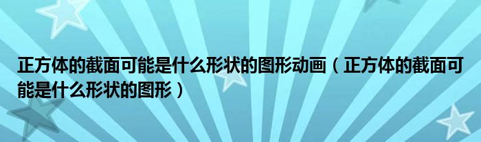 正方体的截面可能是什么形状的图形动画（正方体的截面可能是什么形状的图形）