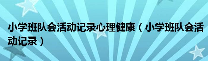 小学班队会活动记录心理健康（小学班队会活动记录）