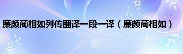 廉颇蔺相如列传翻译一段一译（廉颇蔺相如）