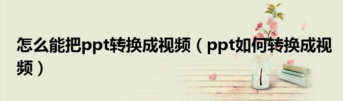 怎么能把ppt转换成视频（ppt如何转换成视频）