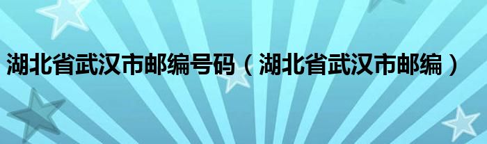 湖北省武汉市邮编号码（湖北省武汉市邮编）