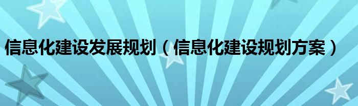 信息化建设发展规划（信息化建设规划方案）