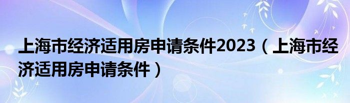 上海市经济适用房申请条件2023（上海市经济适用房申请条件）