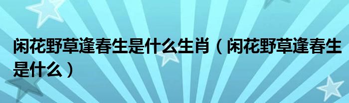 闲花野草逢春生是什么生肖（闲花野草逢春生是什么）