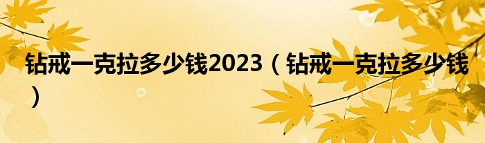 钻戒一克拉多少钱2023（钻戒一克拉多少钱）