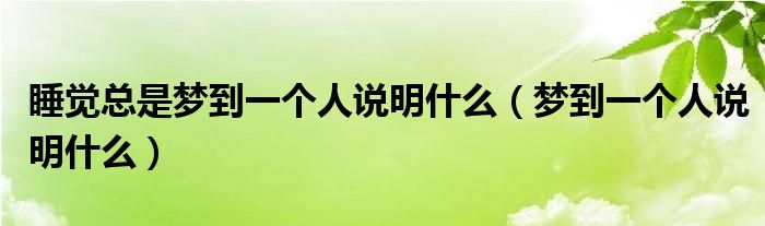 睡觉总是梦到一个人说明什么（梦到一个人说明什么）