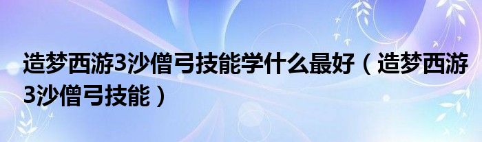 造梦西游3沙僧弓技能学什么最好（造梦西游3沙僧弓技能）