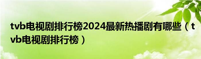 tvb电视剧排行榜2024最新热播剧有哪些（tvb电视剧排行榜）