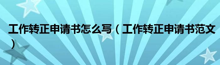 工作转正申请书怎么写（工作转正申请书范文）