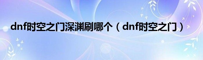 dnf时空之门深渊刷哪个（dnf时空之门）