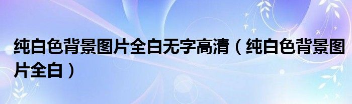 纯白色背景图片全白无字高清（纯白色背景图片全白）