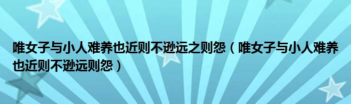 唯女子与小人难养也近则不逊远之则怨（唯女子与小人难养也近则不逊远则怨）