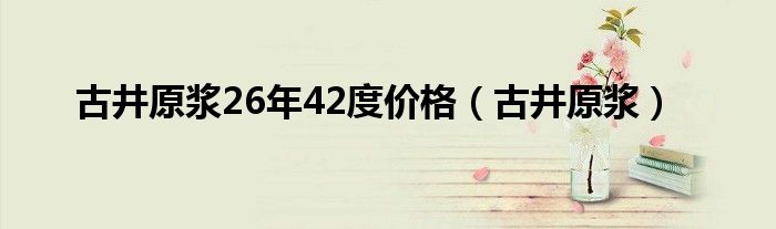 古井原浆26年42度价格（古井原浆）