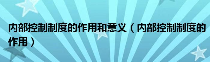 内部控制制度的作用和意义（内部控制制度的作用）