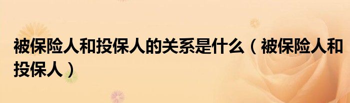 被保险人和投保人的关系是什么（被保险人和投保人）