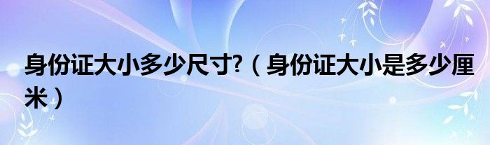 身份证大小多少尺寸?（身份证大小是多少厘米）