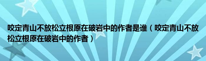 咬定青山不放松立根原在破岩中的作者是谁（咬定青山不放松立根原在破岩中的作者）