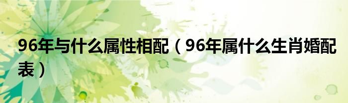 96年与什么属性相配（96年属什么生肖婚配表）