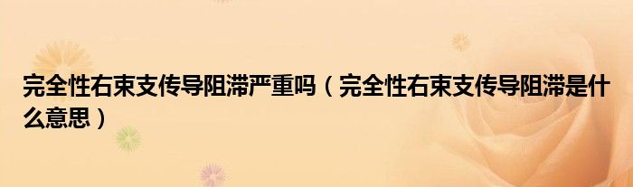 完全性右束支传导阻滞严重吗（完全性右束支传导阻滞是什么意思）