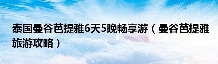 泰国曼谷芭提雅6天5晚畅享游（曼谷芭提雅旅游攻略）