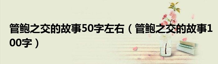 管鲍之交的故事50字左右（管鲍之交的故事100字）