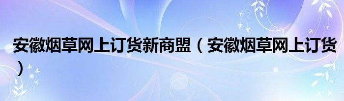 安徽烟草网上订货新商盟（安徽烟草网上订货）