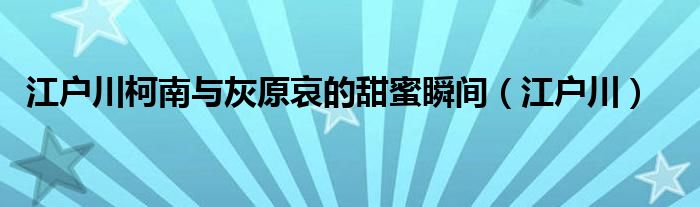 江户川柯南与灰原哀的甜蜜瞬间（江户川）