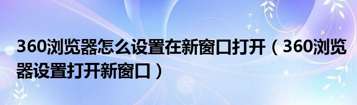 360浏览器怎么设置在新窗口打开（360浏览器设置打开新窗口）