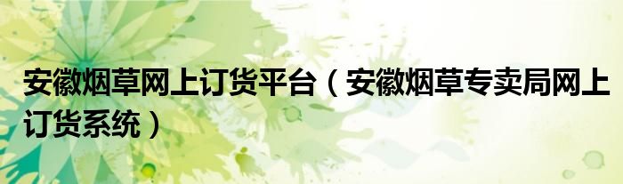 安徽烟草网上订货平台（安徽烟草专卖局网上订货系统）