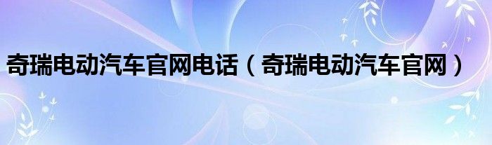 奇瑞电动汽车官网电话（奇瑞电动汽车官网）