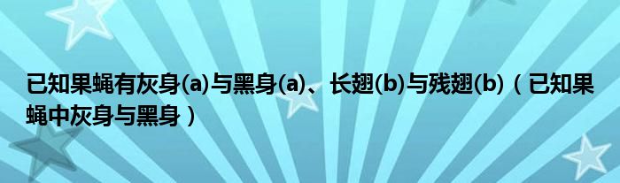 已知果蝇有灰身(a)与黑身(a)、长翅(b)与残翅(b)（已知果蝇中灰身与黑身）