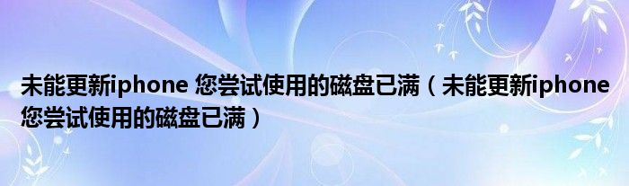 未能更新iphone 您尝试使用的磁盘已满（未能更新iphone您尝试使用的磁盘已满）