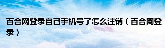 百合网登录自己手机号了怎么注销（百合网登录）