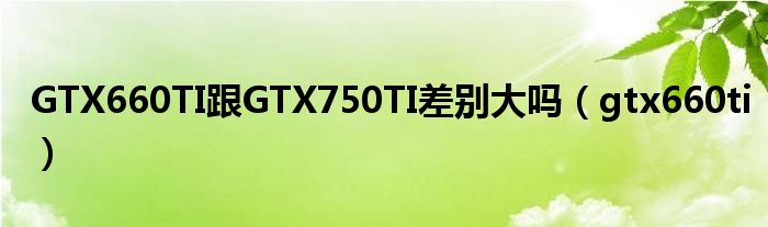 GTX660TI跟GTX750TI差别大吗（gtx660ti）