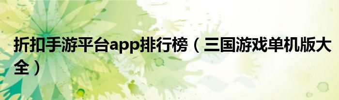 折扣手游平台app排行榜（三国游戏单机版大全）