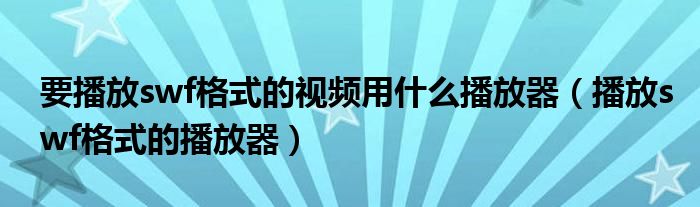 要播放swf格式的视频用什么播放器（播放swf格式的播放器）