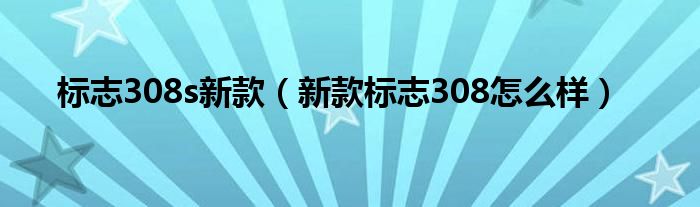 标志308s新款（新款标志308怎么样）