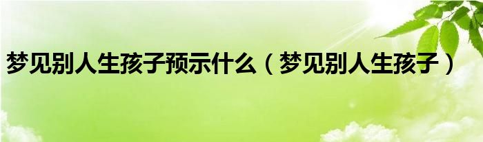 梦见别人生孩子预示什么（梦见别人生孩子）