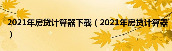 2021年房贷计算器下载（2021年房贷计算器）