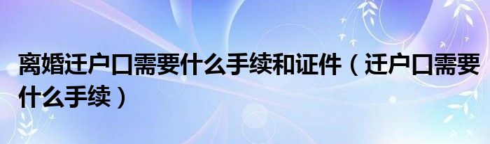 离婚迁户口需要什么手续和证件（迁户口需要什么手续）