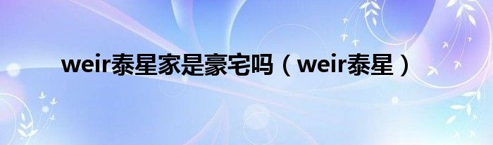 weir泰星家是豪宅吗（weir泰星）