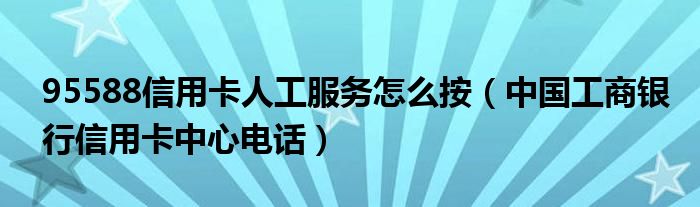 95588信用卡人工服务怎么按（中国工商银行信用卡中心电话）