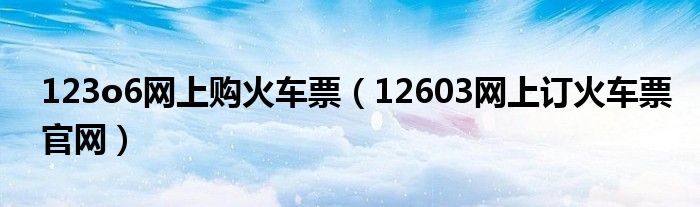 123o6网上购火车票（12603网上订火车票官网）