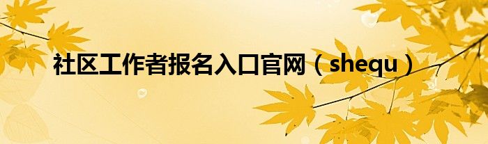 社区工作者报名入口官网（shequ）