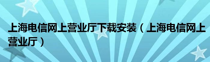 上海电信网上营业厅下载安装（上海电信网上营业厅）