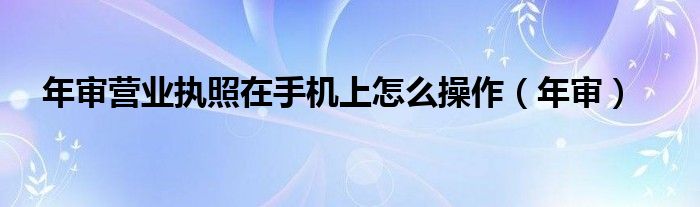 年审营业执照在手机上怎么操作（年审）