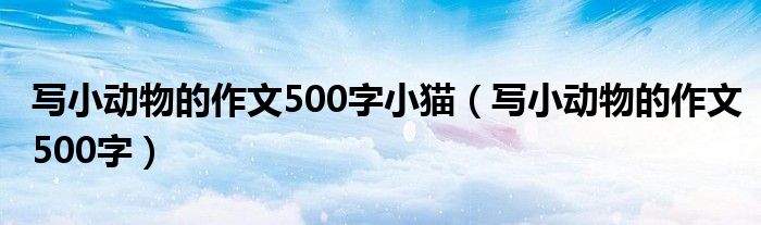 写小动物的作文500字小猫（写小动物的作文500字）