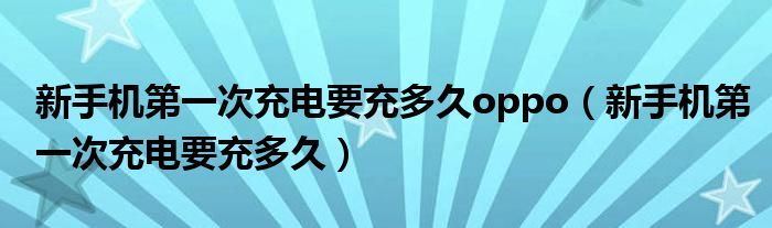 新手机第一次充电要充多久oppo（新手机第一次充电要充多久）