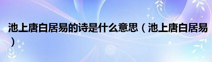 池上唐白居易的诗是什么意思（池上唐白居易）