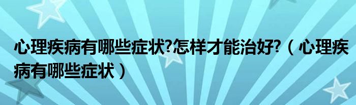 心理疾病有哪些症状?怎样才能治好?（心理疾病有哪些症状）